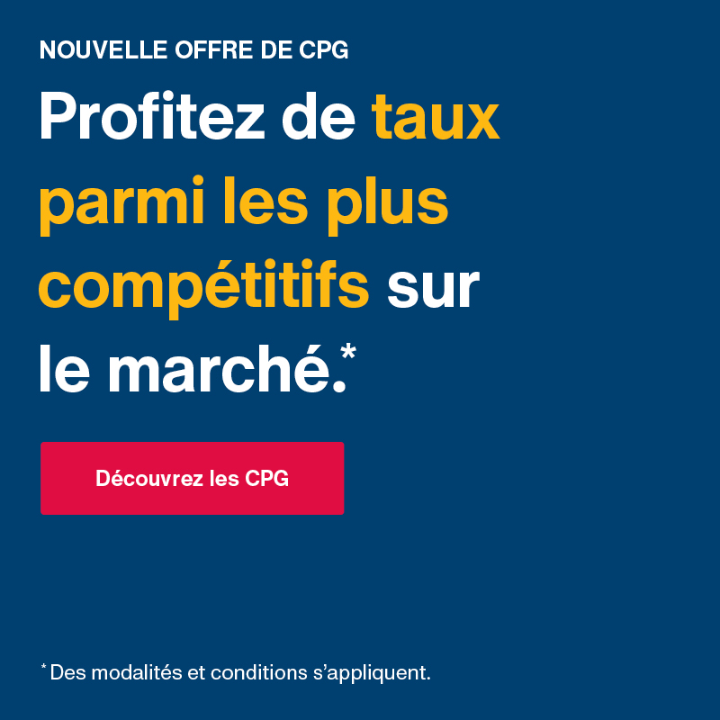 Nouvelle offre de CPG. Profitez de taux parmi les plus compétitifs sur le marché. Découvrez les CPG. Des modalités et conditions s’appliquent.